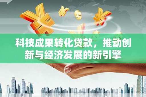 头份科技成果转化贷款，推动创新与经济发展的新引擎