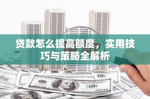 头份贷款怎么提高额度，实用技巧与策略全解析