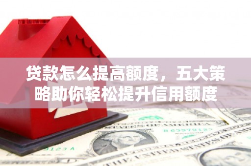 头份贷款怎么提高额度，五大策略助你轻松提升信用额度