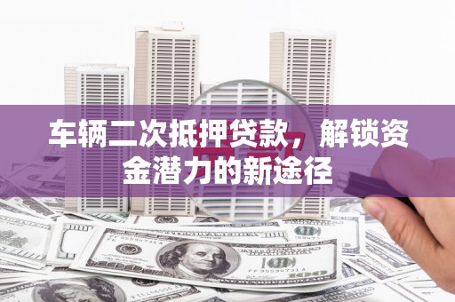 头份车辆二次抵押贷款，解锁资金潜力的新途径