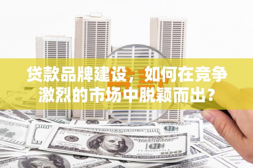 头份贷款品牌建设，如何在竞争激烈的市场中脱颖而出？