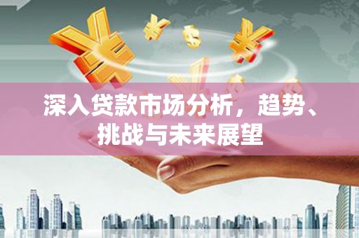 头份深入贷款市场分析，趋势、挑战与未来展望