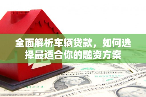 头份全面解析车辆贷款，如何选择最适合你的融资方案