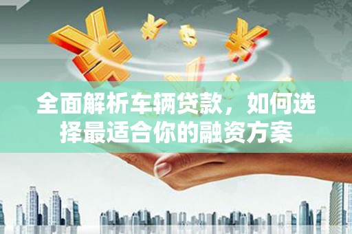 头份全面解析车辆贷款，如何选择最适合你的融资方案