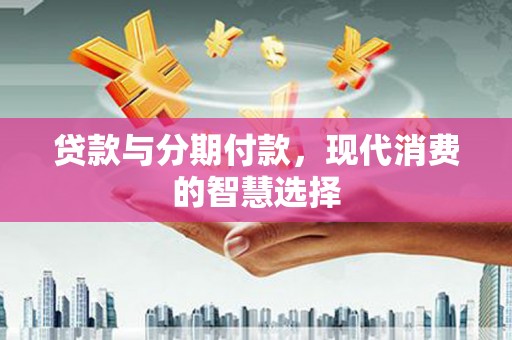头份贷款与分期付款，现代消费的智慧选择