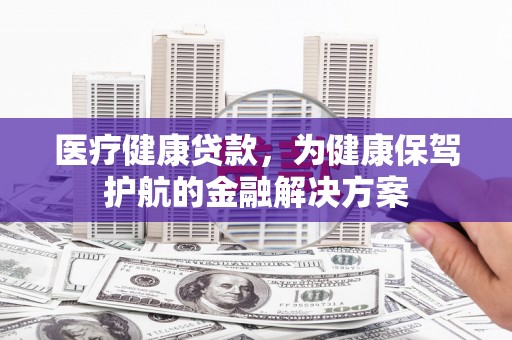 头份医疗健康贷款，为健康保驾护航的金融解决方案