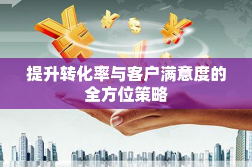 头份提升转化率与客户满意度的全方位策略
