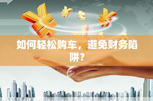 头份如何轻松购车，避免财务陷阱？