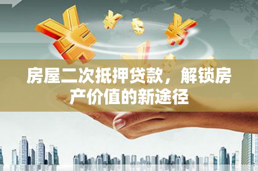 头份房屋二次抵押贷款，解锁房产价值的新途径
